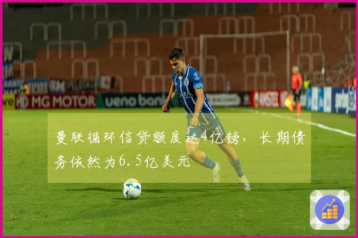 曼联循环信贷额度达4亿镑，长期债务依然为6.5亿美元