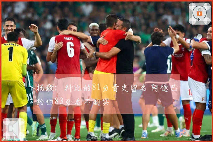 杨毅：科比的81分青史留名 阿德巴约的83分名不副实