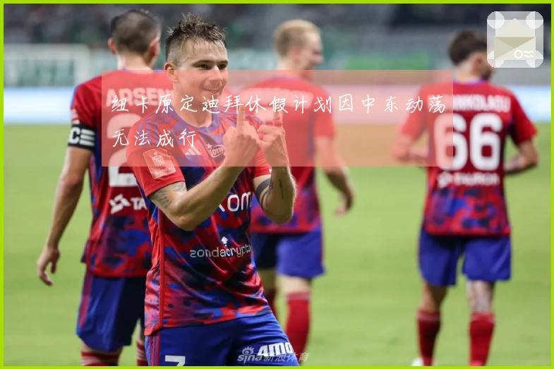 纽卡原定迪拜休假计划因中东动荡无法成行