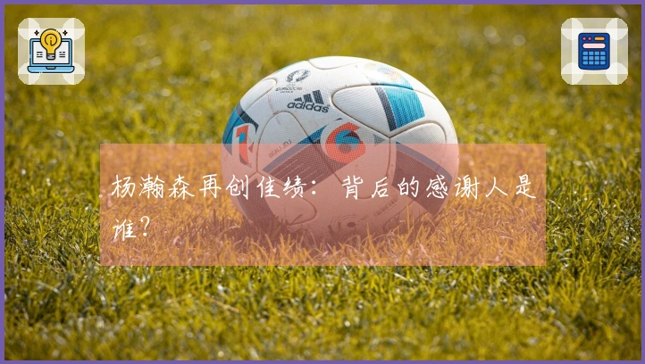 杨瀚森再创佳绩：背后的感谢人是谁？