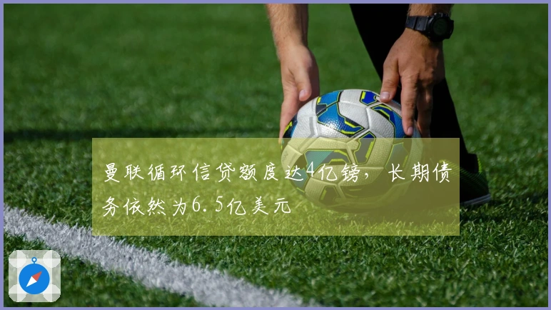 曼联循环信贷额度达4亿镑，长期债务依然为6.5亿美元