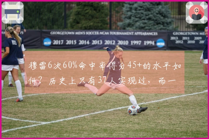穆雷6次60%命中率得分45+的水平如何？历史上只有37人实现过，而一位传奇球员更是达到45次该成就。