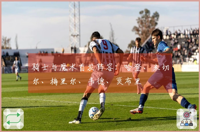 骑士与魔术首发阵容：哈登、米切尔、梅里尔、韦德、莫布里