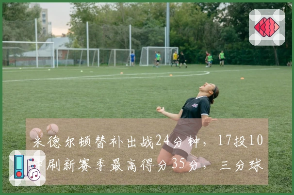 米德尔顿替补出战24分钟，17投10中刷新赛季最高得分35分，三分球10投8中