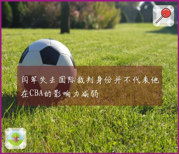 闫军失去国际裁判身份并不代表他在CBA的影响力减弱