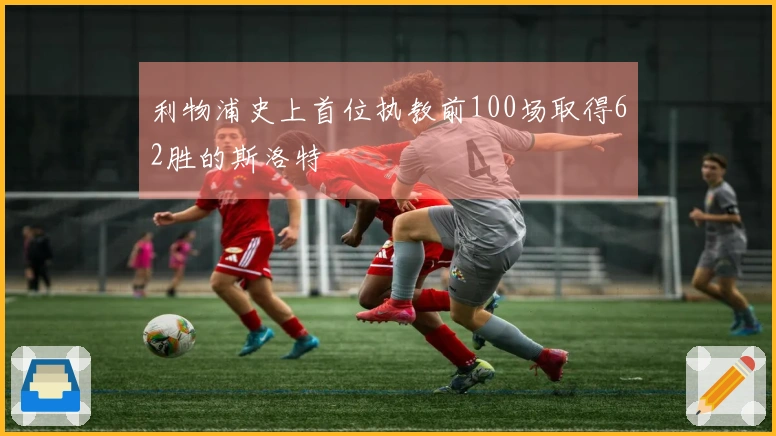 利物浦史上首位执教前100场取得62胜的斯洛特