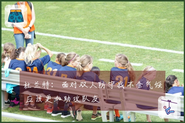 杜兰特：面对双人防守我不会气馁 应该更加助攻队友