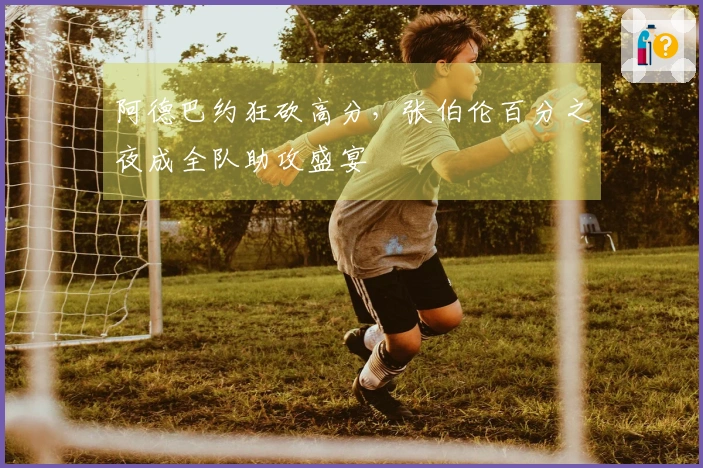阿德巴约狂砍高分，张伯伦百分之夜成全队助攻盛宴