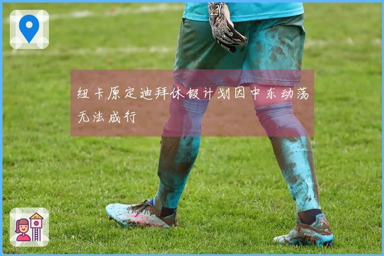 纽卡原定迪拜休假计划因中东动荡无法成行