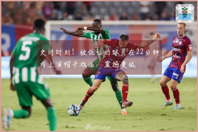 史诗时刻！被低估的球员在22分钟内上演帽子戏法，震撼曼城