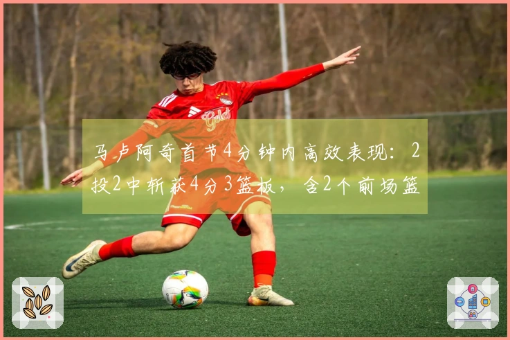 马卢阿奇首节4分钟内高效表现：2投2中斩获4分3篮板，含2个前场篮板