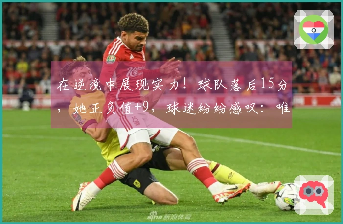 在逆境中展现实力！球队落后15分，她正负值+9，球迷纷纷感叹：唯有她能战胜欧美对手