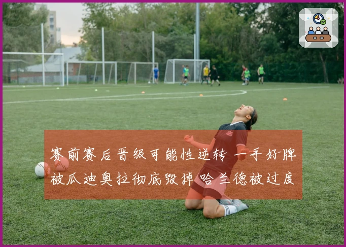 赛前赛后晋级可能性逆转 一手好牌被瓜迪奥拉彻底毁掉 哈兰德被过度评价