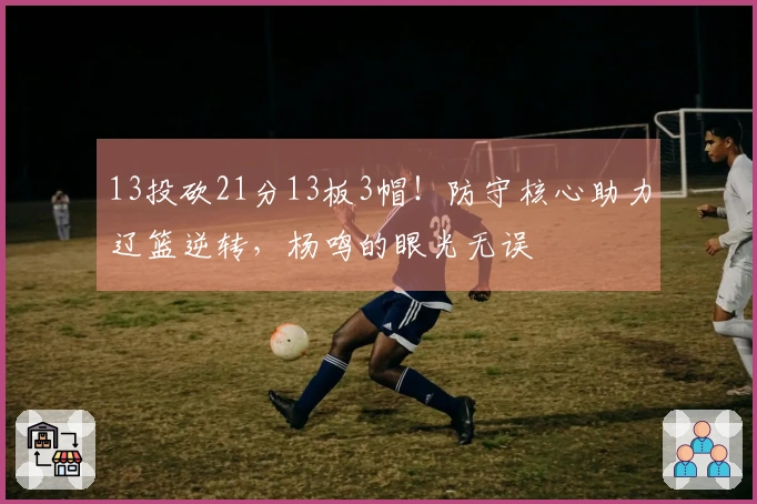 13投砍21分13板3帽！防守核心助力辽篮逆转，杨鸣的眼光无误