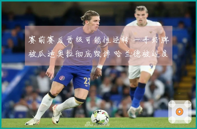 赛前赛后晋级可能性逆转 一手好牌被瓜迪奥拉彻底毁掉 哈兰德被过度评价