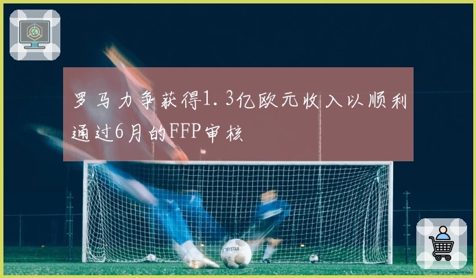 罗马力争获得1.3亿欧元收入以顺利通过6月的FFP审核