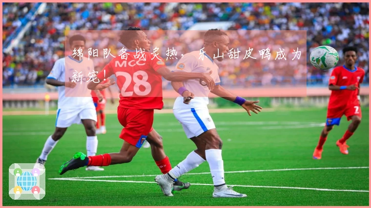 绵阳队备战炙热，乐山甜皮鸭成为新宠！