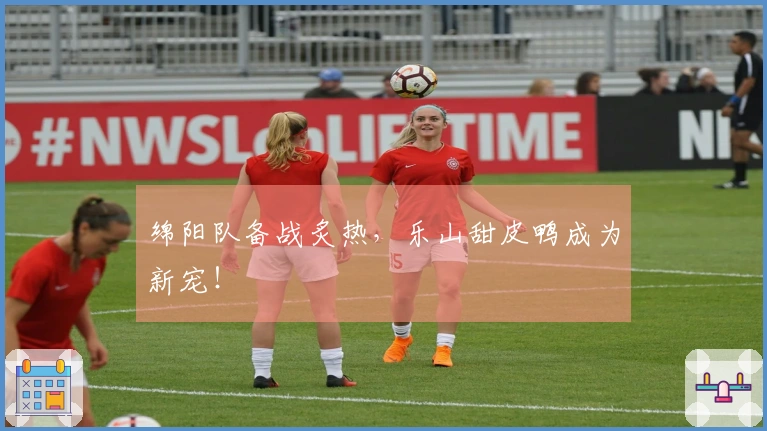 绵阳队备战炙热，乐山甜皮鸭成为新宠！