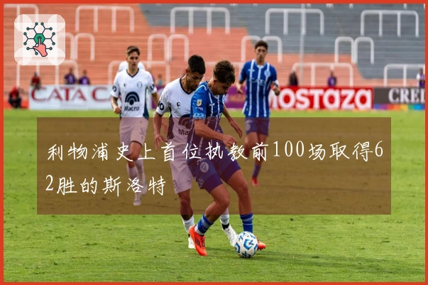 利物浦史上首位执教前100场取得62胜的斯洛特