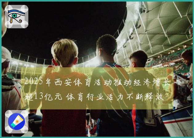 2025年西安体育活动推动经济增长超13亿元 体育行业活力不断释放