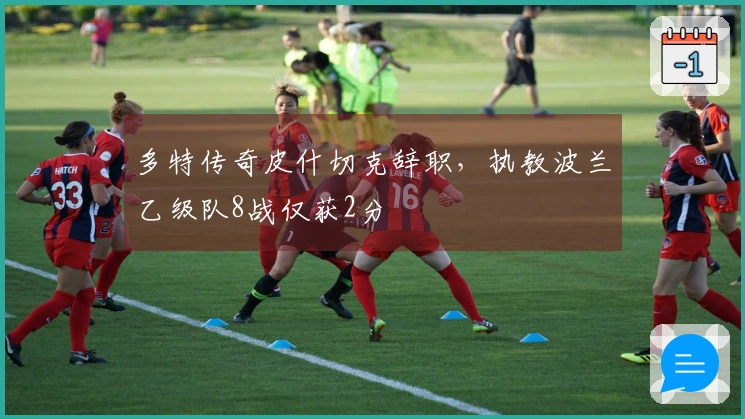 多特传奇皮什切克辞职，执教波兰乙级队8战仅获2分