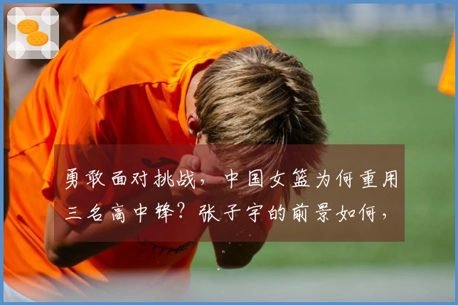 勇敢面对挑战，中国女篮为何重用三名高中锋？张子宇的前景如何，杨舒予似乎无法与李梦匹敌。