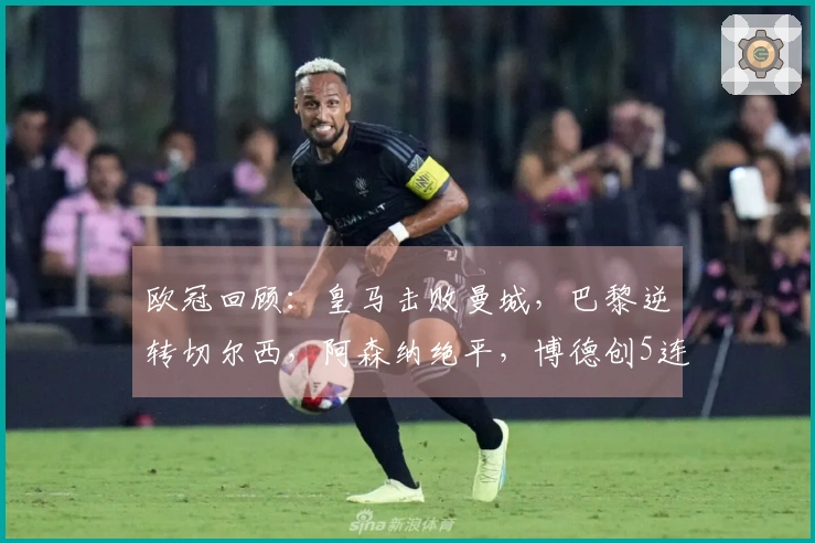 欧冠回顾：皇马击败曼城，巴黎逆转切尔西，阿森纳绝平，博德创5连胜纪录