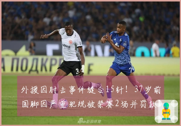 外援因肘击事件缝合15针！37岁前国脚因严重犯规被禁赛2场并罚款1万元