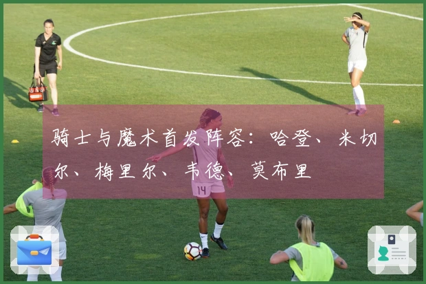 骑士与魔术首发阵容：哈登、米切尔、梅里尔、韦德、莫布里