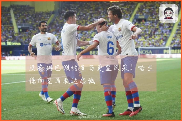 没有姆巴佩的皇马更显风采！哈兰德向皇马表达忠诚